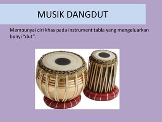 MUSIK DANGDUT
Mempunyai ciri khas pada instrument tabla yang mengeluarkan
bunyi “dut”.
 