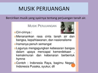 MUSIK PERJUANGAN
Bercirikan musik yang syairnya tentang perjuangan tanah air.
 