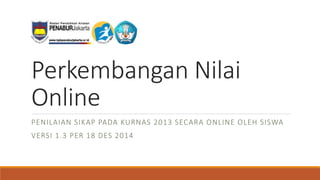 Perkembangan Nilai
Online
PENILAIAN SIKAP PADA KURNAS 2013 SECARA ONLINE OLEH SISWA
VERSI 1.3 PER 18 DES 2014
 