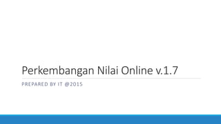 Perkembangan Nilai Online v.1.7
PREPARED BY IT @2015
 