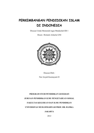 PERKEMBANGAN PENDIDIKAN ISLAM
             DI INDONESIA
      Disusun Untuk Memenuhi tugas Matakuliah IDI 1

              Dosen : Ristianti Azharita S.Pd




                      Disusun Oleh :

                Nur Aisyah Kusmayanti D




      PROGRAM STUDI PENDIDIKAN GEOGRAFI

  JURUSAN PENDIDIKAN ILMU PENGETAHUAN SOSIAL

    FAKULTAS KEGURUAN DAN ILMU PENDIDIKAN

  UNIVERSITAS MUHAMMADIYAH PROF. DR. HAMKA

                       JAKARTA

                           2012
 