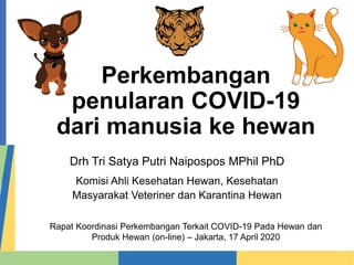 Perkembangan
penularan COVID-19
dari manusia ke hewan
Drh Tri Satya Putri Naipospos MPhil PhD
Komisi Ahli Kesehatan Hewan, Kesehatan
Masyarakat Veteriner dan Karantina Hewan
Rapat Koordinasi Perkembangan Terkait COVID-19 Pada Hewan dan
Produk Hewan (on-line) – Jakarta, 17 April 2020
 