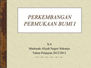 PERKEMBANGAN
PERMUKAAN BUMI I


              X-6
 Madrasah Aliyah Negeri Sidoarjo
   Tahun Pelajaran 2012/2013
 