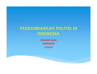 PERKEMBANGAN POLITIK DI
INDONESIA
DISUSUN OLEH
NURAINON
2223018
 