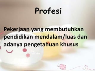 Profesi 
Pekerjaan yang membutuhkan 
pendidikan mendalam/luas dan 
adanya pengetahuan khusus 
 