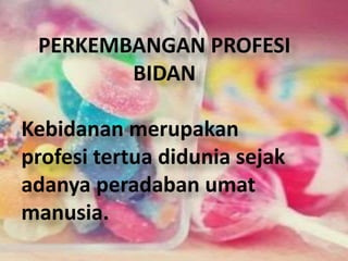 PERKEMBANGAN PROFESI 
BIDAN 
Kebidanan merupakan 
profesi tertua didunia sejak 
adanya peradaban umat 
manusia. 
 