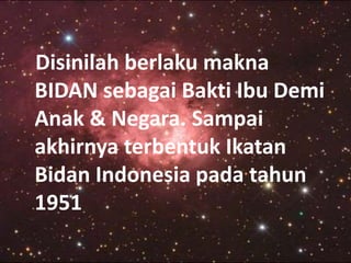 Disinilah berlaku makna 
BIDAN sebagai Bakti Ibu Demi 
Anak & Negara. Sampai 
akhirnya terbentuk Ikatan 
Bidan Indonesia pada tahun 
1951 
