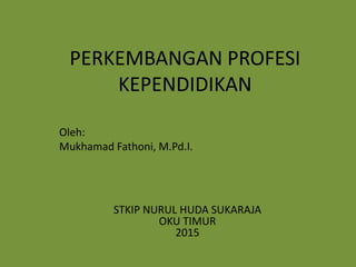 Oleh:
Mukhamad Fathoni, M.Pd.I.
PERKEMBANGAN PROFESI
KEPENDIDIKAN
STKIP NURUL HUDA SUKARAJA
OKU TIMUR
2015
 