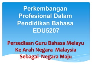 Perkembangan
   Profesional Dalam
   Pendidikan Bahasa
        EDU5207
Persediaan Guru Bahasa Melayu
   Ke Arah Negara Malaysia
     Sebagai Negara Maju
 