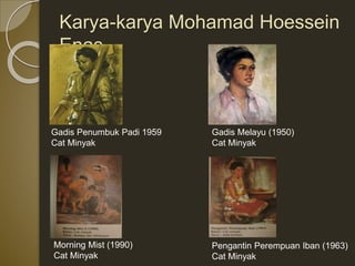 Karya-karya Mohamad Hoessein
Enas
Gadis Penumbuk Padi 1959
Cat Minyak
Gadis Melayu (1950)
Cat Minyak
Morning Mist (1990)
Cat Minyak
Pengantin Perempuan Iban (1963)
Cat Minyak
 