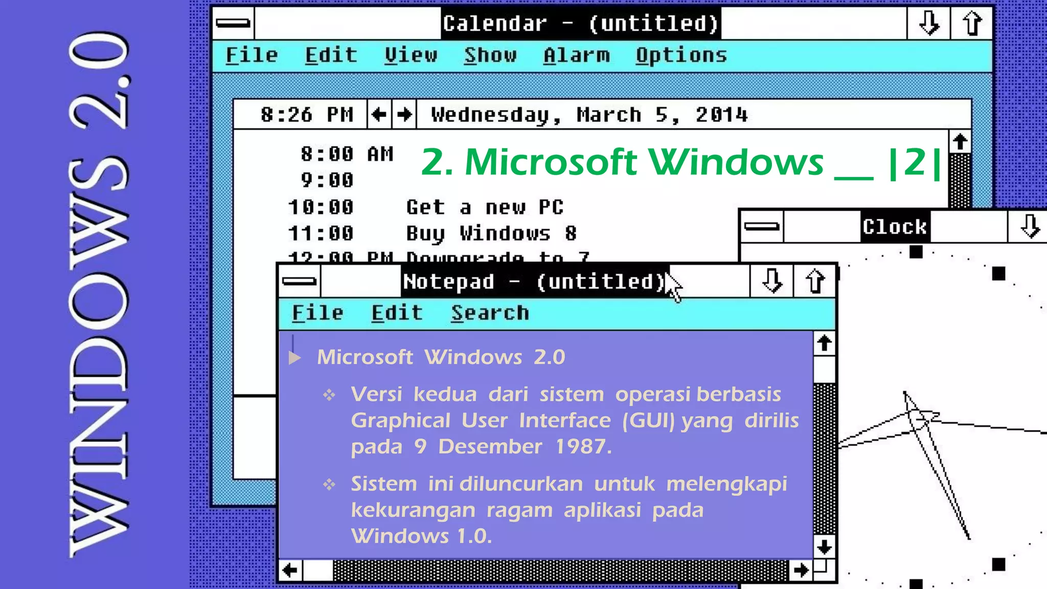 2. Microsoft Windows __ |2|
 Microsoft Windows 2.0
 Versi kedua dari sistem operasi berbasis
Graphical User Interface (GUI) yang dirilis
pada 9 Desember 1987.
 Sistem ini diluncurkan untuk melengkapi
kekurangan ragam aplikasi pada
Windows 1.0.
 