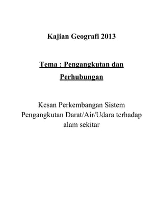 Kajian Geografi 2013
Tema : Pengangkutan dan
Perhubungan
Kesan Perkembangan Sistem
Pengangkutan Darat/Air/Udara terhadap
alam sekitar
 