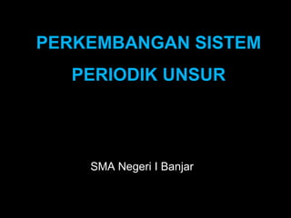 PERKEMBANGAN SISTEM
  PERIODIK UNSUR




    SMA Negeri I Banjar
 