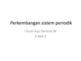Perkembangan sistem periodik 
I Gusti Ayu Deriana W. 
X MIA 2 
 