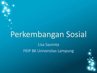 Perkembangan Sosial
Lisa Sasmita
FKIP BK Universitas Lampung
 