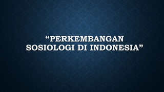“PERKEMBANGAN
SOSIOLOGI DI INDONESIA”
 