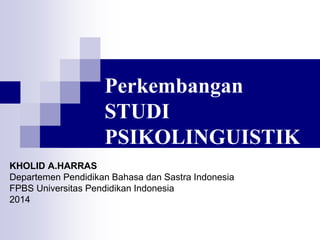 Perkembangan
STUDI
PSIKOLINGUISTIK
KHOLID A.HARRAS
Departemen Pendidikan Bahasa dan Sastra Indonesia
FPBS Universitas Pendidikan Indonesia
2014
 