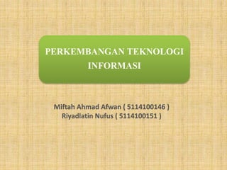 PERKEMBANGAN TEKNOLOGI 
INFORMASI 
Miftah Ahmad Afwan ( 5114100146 ) 
Riyadlatin Nufus ( 5114100151 ) 
 