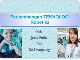 Oleh :
Jesica Purba
Dan
Devi Marpaung
Perkembangan TEKNOLOGI
Robotika
 