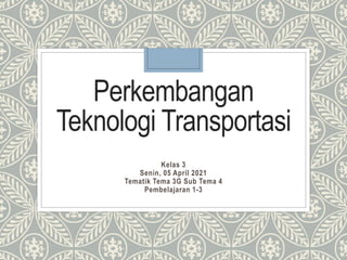 Perkembangan
Teknologi Transportasi
Kelas 3
Senin, 05 April 2021
Tematik Tema 3G Sub Tema 4
Pembelajaran 1-3
 