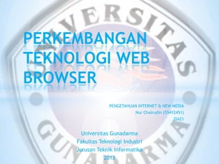 PENGETAHUAN INTERNET & NEW MEDIA
Nur Chairudin (55412451)
2IA21
Universitas Gunadarma
Fakultas Teknologi Industri
Jurusan Teknik Informatika
2013
PERKEMBANGAN
TEKNOLOGI WEB
BROWSER
 