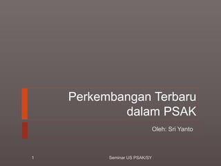 Perkembangan Terbaru
dalam PSAK
Oleh: Sri Yanto
1 Seminar US PSAK/SY
 