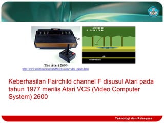 Keberhasilan Fairchild channel F disusul Atari pada
tahun 1977 merilis Atari VCS (Video Computer
System) 2600

Teknologi dan Rekayasa

 