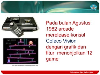 Pada bulan Agustus
1982 arcade
merelease konsol
Coleco Vision
dengan grafik dan
fitur menonjolkan 12
game
http://www.gamingdump.com/konsolevolution.html

Teknologi dan Rekayasa

 