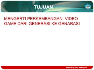 TUJUAN
MENGERTI PERKEMBANGAN VIDEO
GAME DARI GENERASI KE GENARASI

Teknologi dan Rekayasa

 