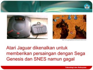 http://www.gamingdump.com/konsolevolution.html

Atari Jaguar dikenalkan untuk
memberikan persaingan dengan Sega
Genesis dan SNES namun gagal
Teknologi dan Rekayasa

 