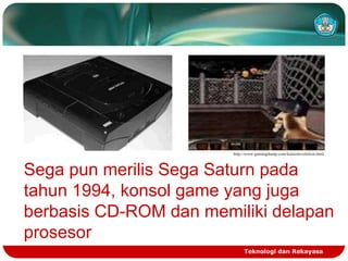 http://www.gamingdump.com/konsolevolution.html

Sega pun merilis Sega Saturn pada
tahun 1994, konsol game yang juga
berbasis CD-ROM dan memiliki delapan
prosesor
Teknologi dan Rekayasa

 
