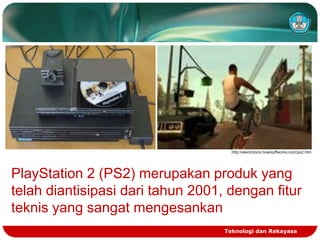 http://electronics.howstuffworks.com/ps2.htm

PlayStation 2 (PS2) merupakan produk yang
telah diantisipasi dari tahun 2001, dengan fitur
teknis yang sangat mengesankan
Teknologi dan Rekayasa

 