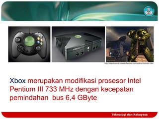 http://electronics.howstuffworks.com/author-bonsor.htm

Xbox merupakan modifikasi prosesor Intel
Pentium III 733 MHz dengan kecepatan
pemindahan bus 6,4 GByte
Teknologi dan Rekayasa

 