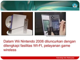 http://electronics.howstuffworks.com/wii.htm

Dalam Wii Nintendo 2006 diluncurkan dengan
dilengkapi fasilitas WI-FI, pelayanan game
wireless
Teknologi dan Rekayasa

 