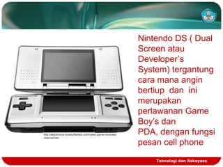 http://electronics.howstuffworks.com/video-game-consoleschannel.htm

Nintendo DS ( Dual
Screen atau
Developer’s
System) tergantung
cara mana angin
bertiup dan ini
merupakan
perlawanan Game
Boy’s dan
PDA, dengan fungsi
pesan cell phone
Teknologi dan Rekayasa

 