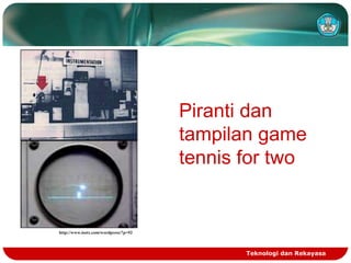 Piranti dan
tampilan game
tennis for two

http://www.isotx.com/wordpress/?p=92

Teknologi dan Rekayasa

 