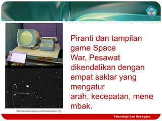 http://www.gamingdump.com/konsolevolution.html

Piranti dan tampilan
game Space
War, Pesawat
dikendalikan dengan
empat saklar yang
mengatur
arah, kecepatan, mene
mbak.
Teknologi dan Rekayasa

 