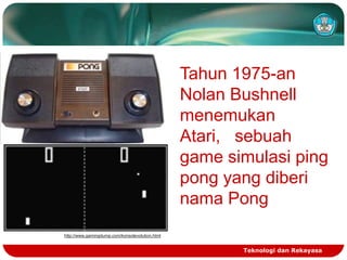 Tahun 1975-an
Nolan Bushnell
menemukan
Atari, sebuah
game simulasi ping
pong yang diberi
nama Pong
http://www.gamingdump.com/konsolevolution.html

Teknologi dan Rekayasa

 