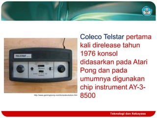 http://www.gamingdump.com/konsolevolution.htm

Coleco Telstar pertama
kali direlease tahun
1976 konsol
didasarkan pada Atari
Pong dan pada
umumnya digunakan
chip instrument AY-38500
Teknologi dan Rekayasa

 