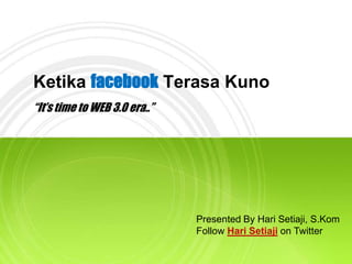 Ketika facebook Terasa Kuno “It’s time to WEB 3.0 era..” Presented By HariSetiaji, S.Kom Follow HariSetiajion Twitter 