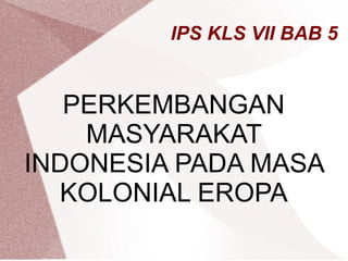 IPS KLS VII BAB 5
PERKEMBANGAN
MASYARAKAT
INDONESIA PADA MASA
KOLONIAL EROPA
 