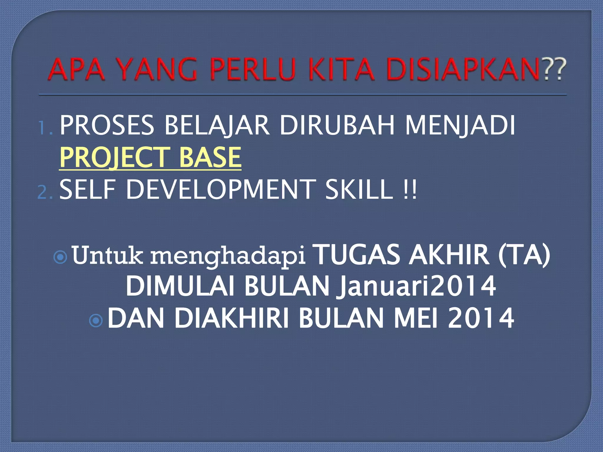 1. PROSES

BELAJAR DIRUBAH MENJADI
PROJECT BASE
2. SELF DEVELOPMENT SKILL !!
menghadapi TUGAS AKHIR (TA)
DIMULAI BULAN Januari2014
 DAN DIAKHIRI BULAN MEI 2014

 Untuk

 