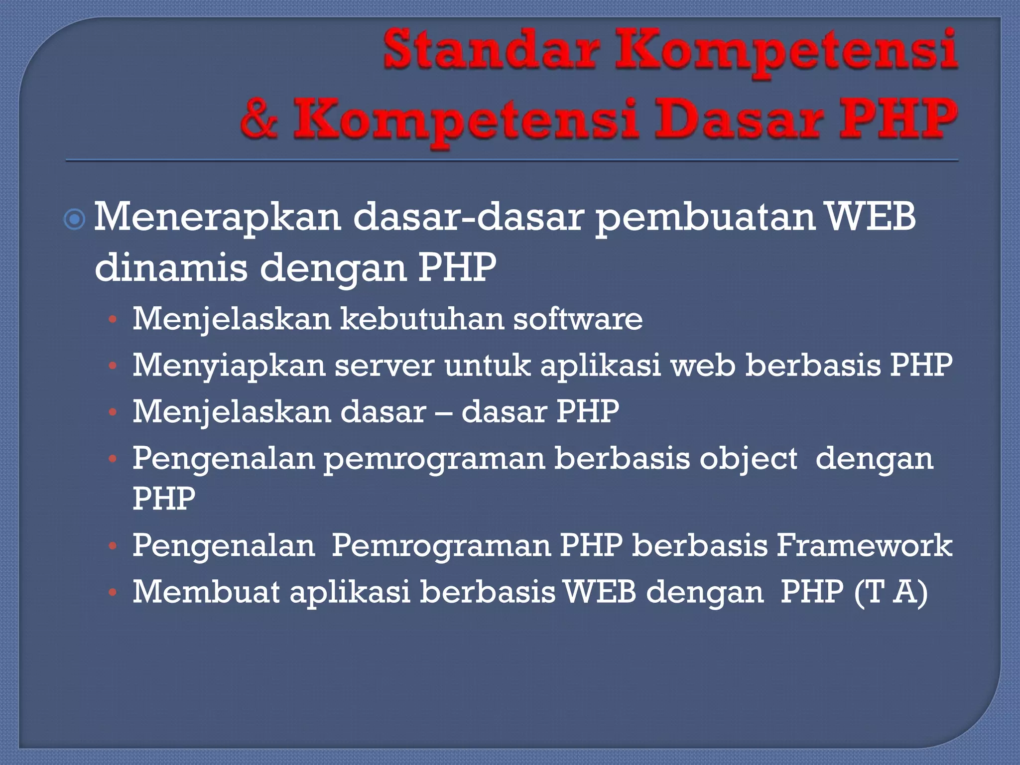 Menerapkan

dasar-dasar pembuatan WEB
dinamis dengan PHP
• Menjelaskan kebutuhan software
• Menyiapkan server untuk aplikasi web berbasis PHP
• Menjelaskan dasar – dasar PHP
• Pengenalan pemrograman berbasis object dengan

PHP
• Pengenalan Pemrograman PHP berbasis Framework
• Membuat aplikasi berbasis WEB dengan PHP (T A)

 
