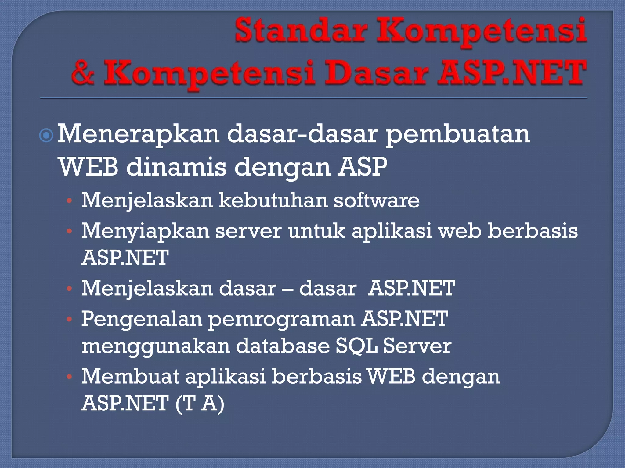  Menerapkan

dasar-dasar pembuatan
WEB dinamis dengan ASP
• Menjelaskan kebutuhan software
• Menyiapkan server untuk aplikasi web berbasis

ASP.NET
• Menjelaskan dasar – dasar ASP.NET
• Pengenalan pemrograman ASP.NET
menggunakan database SQL Server
• Membuat aplikasi berbasis WEB dengan
ASP.NET (T A)

 