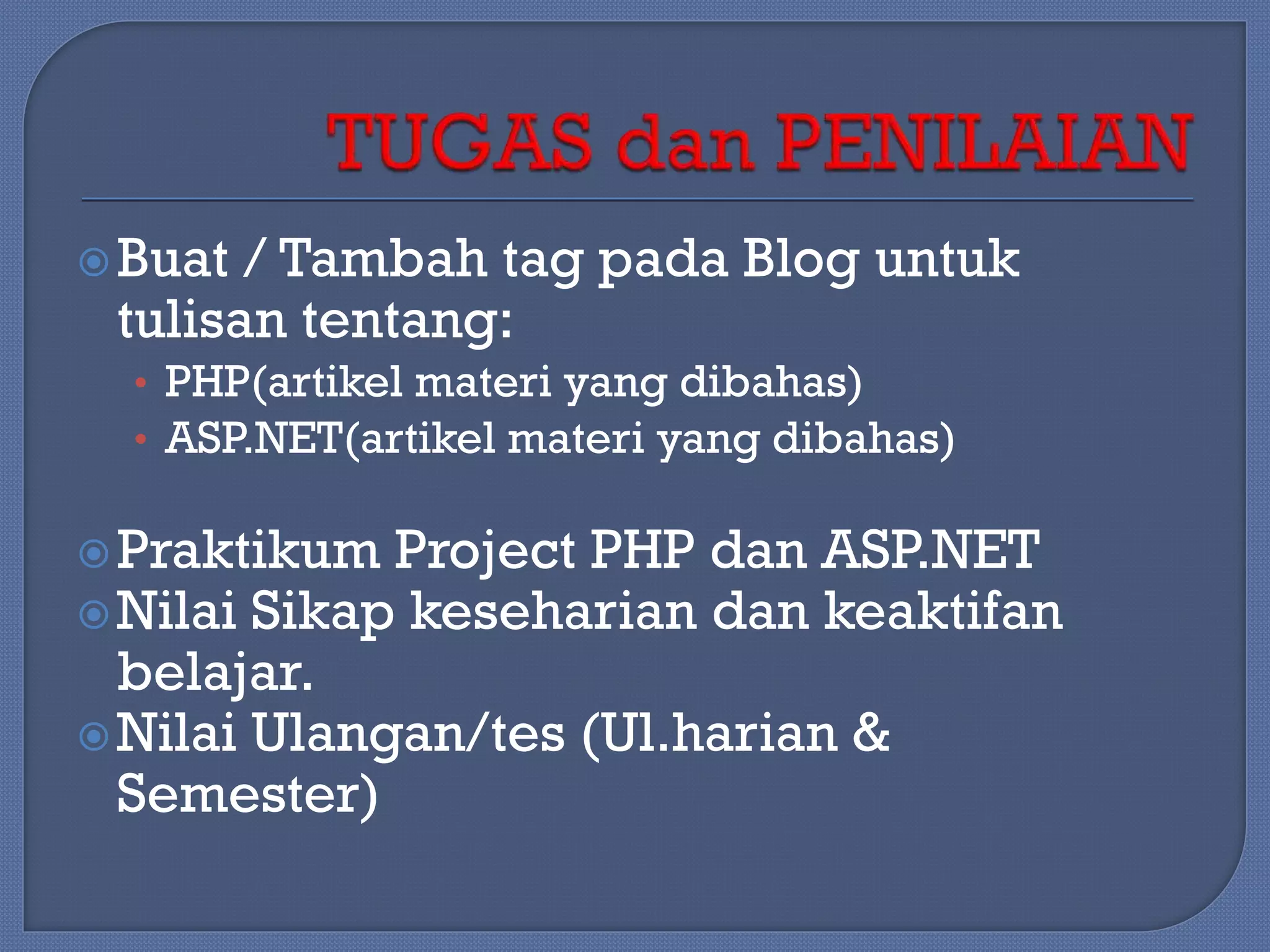  Buat

/ Tambah tag pada Blog untuk
tulisan tentang:
• PHP(artikel materi yang dibahas)
• ASP.NET(artikel materi yang dibahas)

 Praktikum

Project PHP dan ASP.NET
 Nilai Sikap keseharian dan keaktifan
belajar.
 Nilai Ulangan/tes (Ul.harian &
Semester)

 