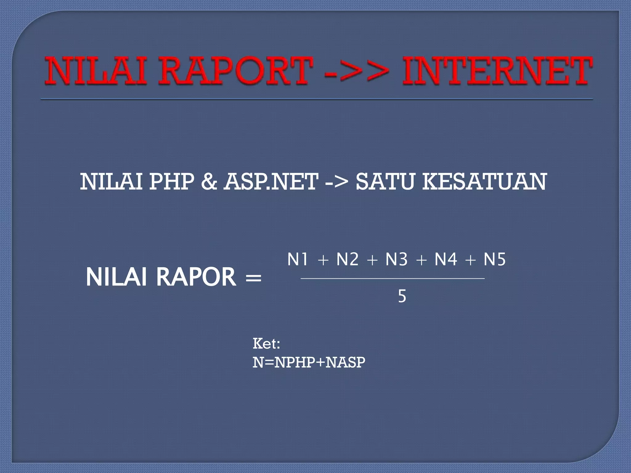 NILAI PHP & ASP.NET -> SATU KESATUAN

NILAI RAPOR =

N1 + N2 + N3 + N4 + N5

Ket:
N=NPHP+NASP

5

 