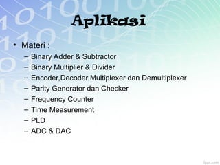 Aplikasi
• Materi :
– Binary Adder & Subtractor
– Binary Multiplier & Divider
– Encoder,Decoder,Multiplexer dan Demultiplexer
– Parity Generator dan Checker
– Frequency Counter
– Time Measurement
– PLD
– ADC & DAC
 