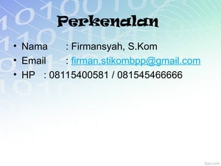Perkenalan
• Nama : Firmansyah, S.Kom
• Email : firman.stikombpp@gmail.com
• HP : 08115400581 / 081545466666
 