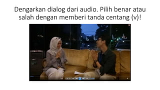 Dengarkan dialog dari audio. Pilih benar atau
salah dengan memberi tanda centang (v)!
 