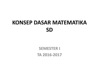 KONSEP DASAR MATEMATIKA
SD
SEMESTER I
TA 2016-2017
 
